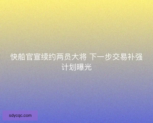 快船官宣续约两员大将 下一步交易补强计划曝光