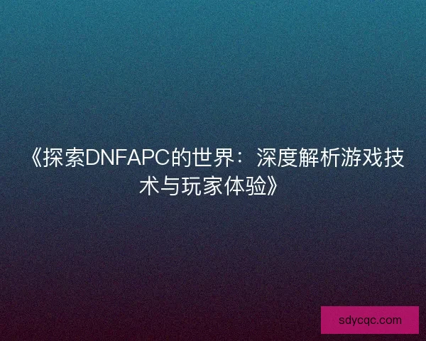 《探索DNFAPC的世界：深度解析游戏技术与玩家体验》