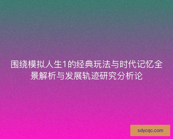 围绕模拟人生1的经典玩法与时代记忆全景解析与发展轨迹研究分析论