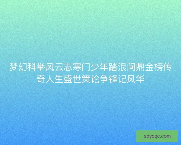 梦幻科举风云志寒门少年踏浪问鼎金榜传奇人生盛世策论争锋记风华