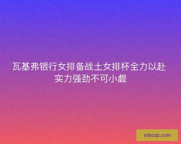瓦基弗银行女排备战土女排杯全力以赴 实力强劲不可小觑